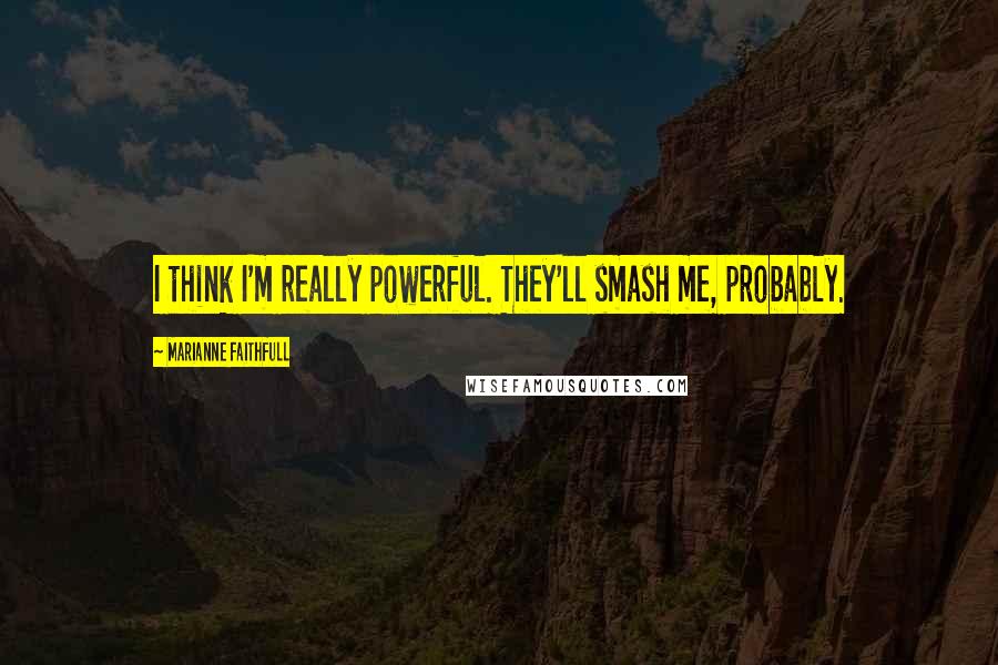 Marianne Faithfull Quotes: I think I'm really powerful. They'll smash me, probably.