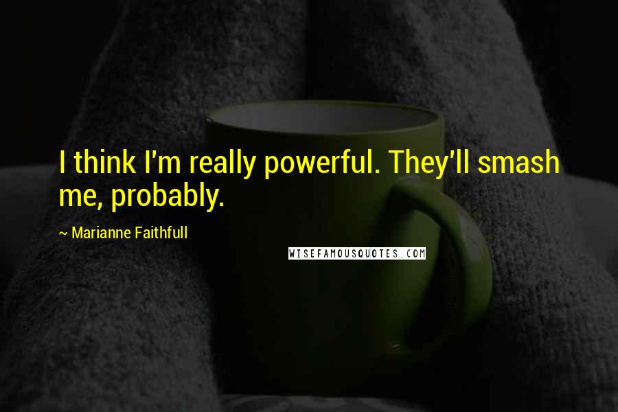 Marianne Faithfull Quotes: I think I'm really powerful. They'll smash me, probably.