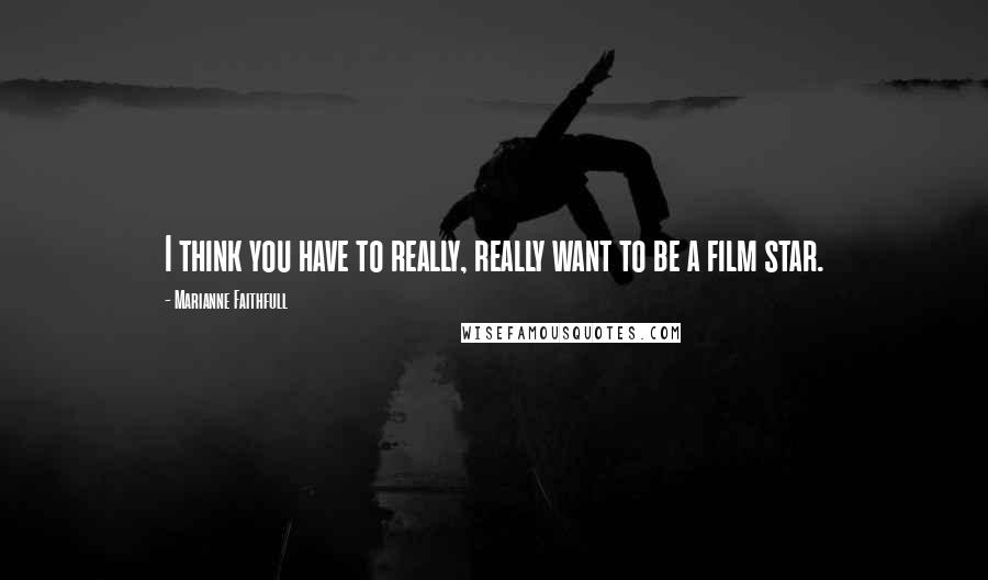 Marianne Faithfull Quotes: I think you have to really, really want to be a film star.