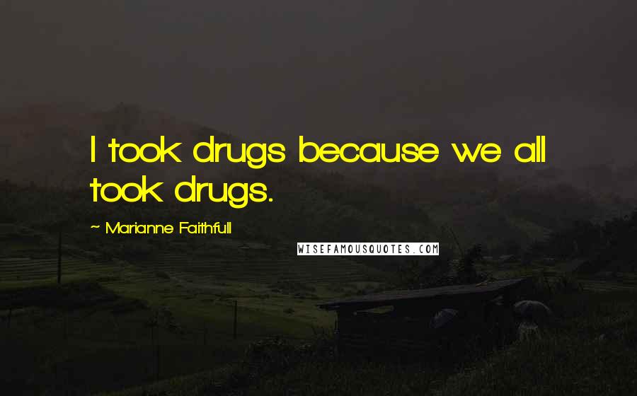 Marianne Faithfull Quotes: I took drugs because we all took drugs.