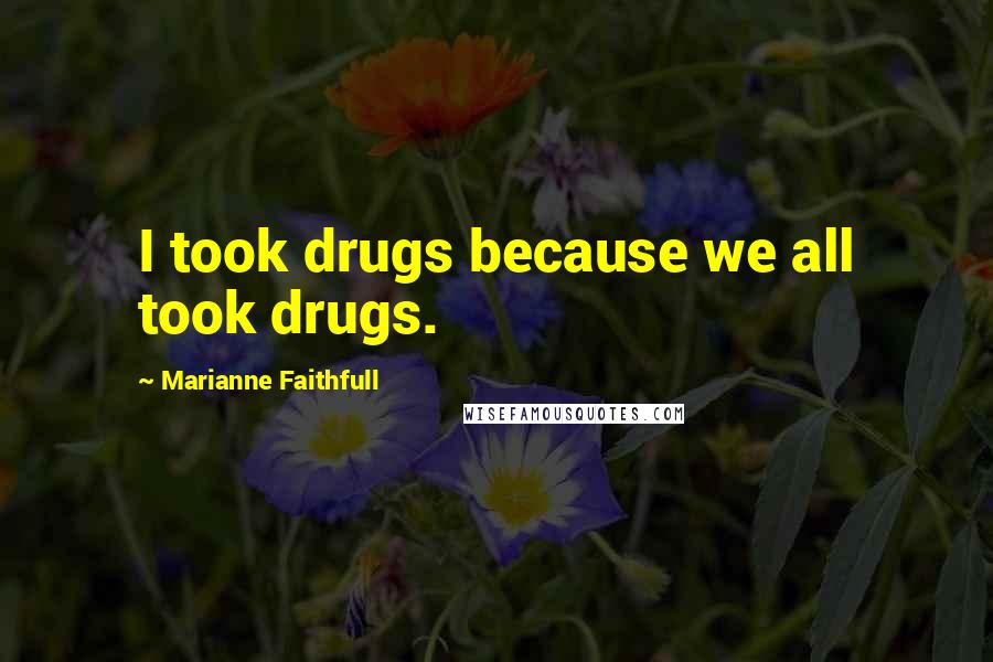 Marianne Faithfull Quotes: I took drugs because we all took drugs.