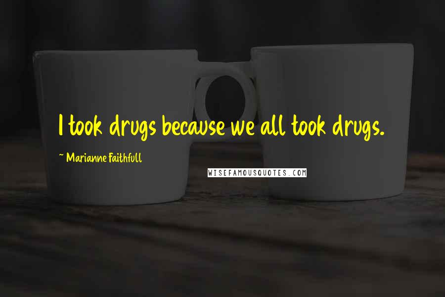 Marianne Faithfull Quotes: I took drugs because we all took drugs.