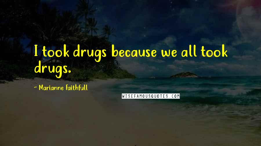 Marianne Faithfull Quotes: I took drugs because we all took drugs.