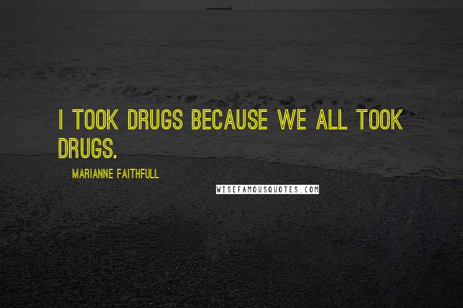 Marianne Faithfull Quotes: I took drugs because we all took drugs.