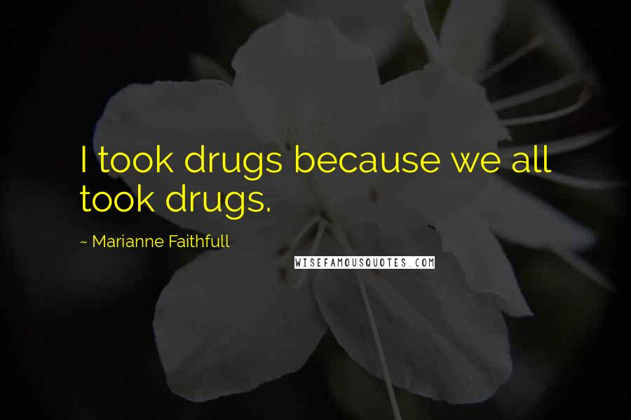 Marianne Faithfull Quotes: I took drugs because we all took drugs.