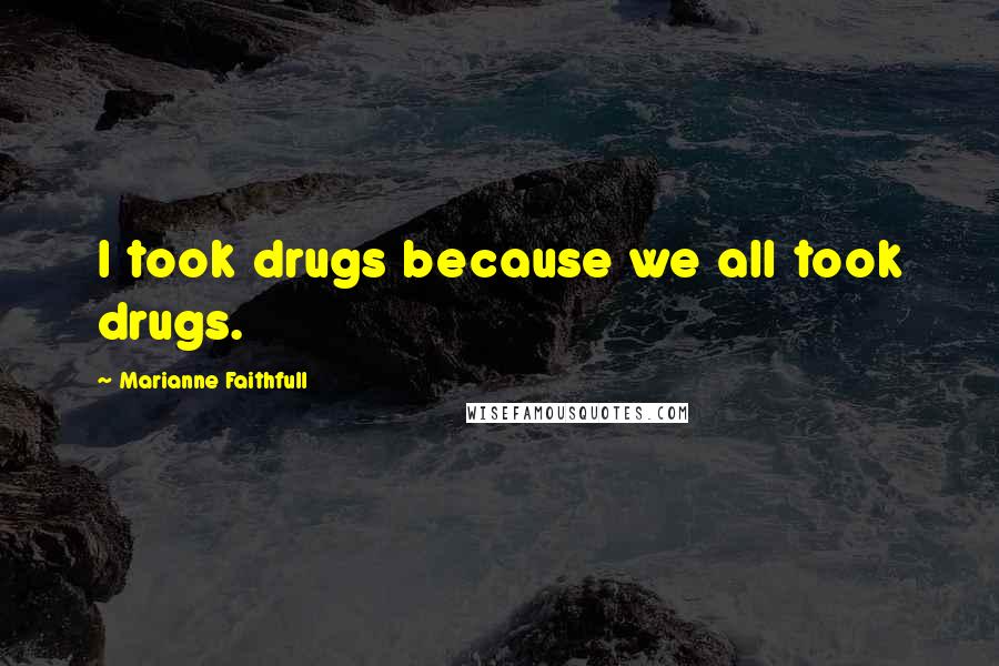 Marianne Faithfull Quotes: I took drugs because we all took drugs.