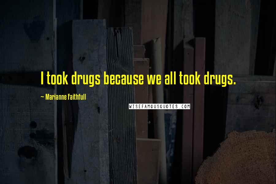 Marianne Faithfull Quotes: I took drugs because we all took drugs.