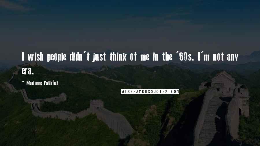 Marianne Faithfull Quotes: I wish people didn't just think of me in the '60s. I'm not any era.