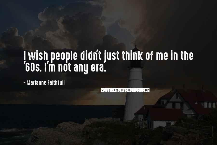Marianne Faithfull Quotes: I wish people didn't just think of me in the '60s. I'm not any era.