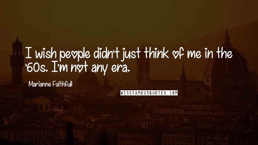 Marianne Faithfull Quotes: I wish people didn't just think of me in the '60s. I'm not any era.