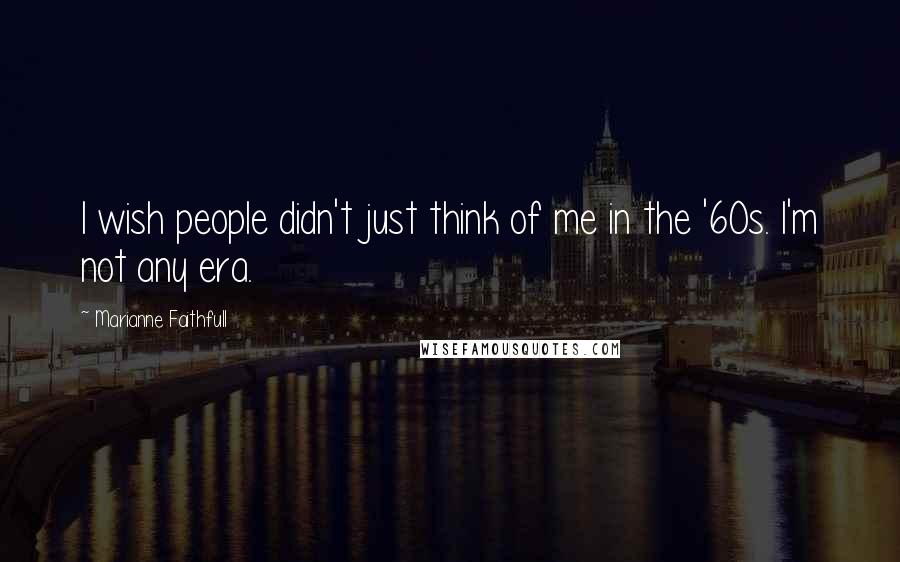 Marianne Faithfull Quotes: I wish people didn't just think of me in the '60s. I'm not any era.