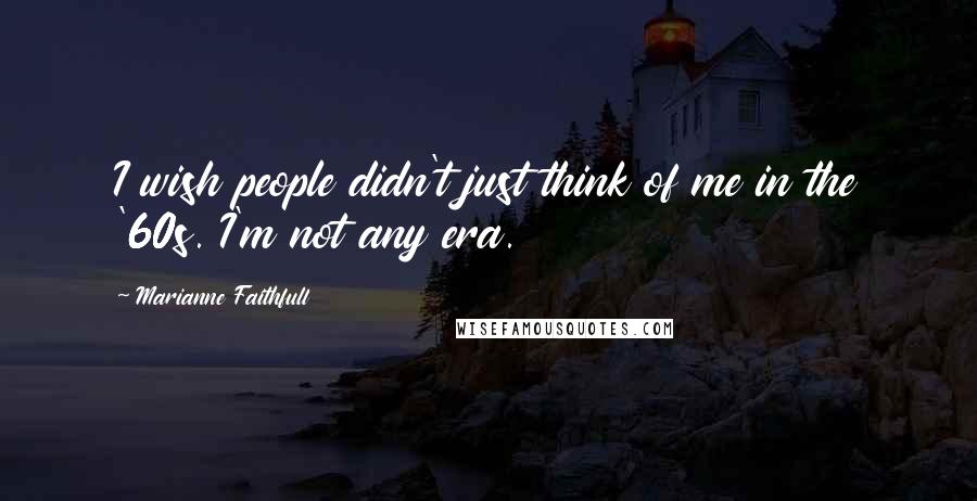 Marianne Faithfull Quotes: I wish people didn't just think of me in the '60s. I'm not any era.