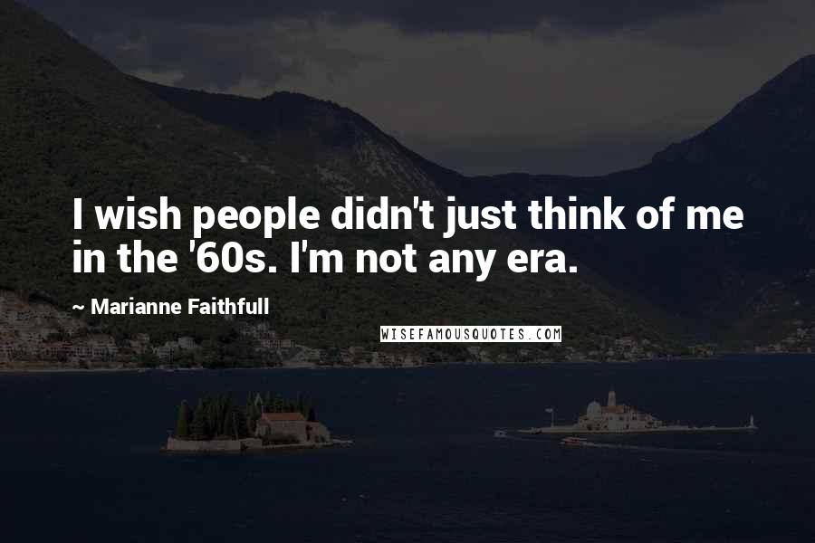 Marianne Faithfull Quotes: I wish people didn't just think of me in the '60s. I'm not any era.