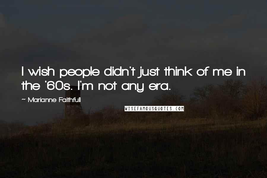 Marianne Faithfull Quotes: I wish people didn't just think of me in the '60s. I'm not any era.