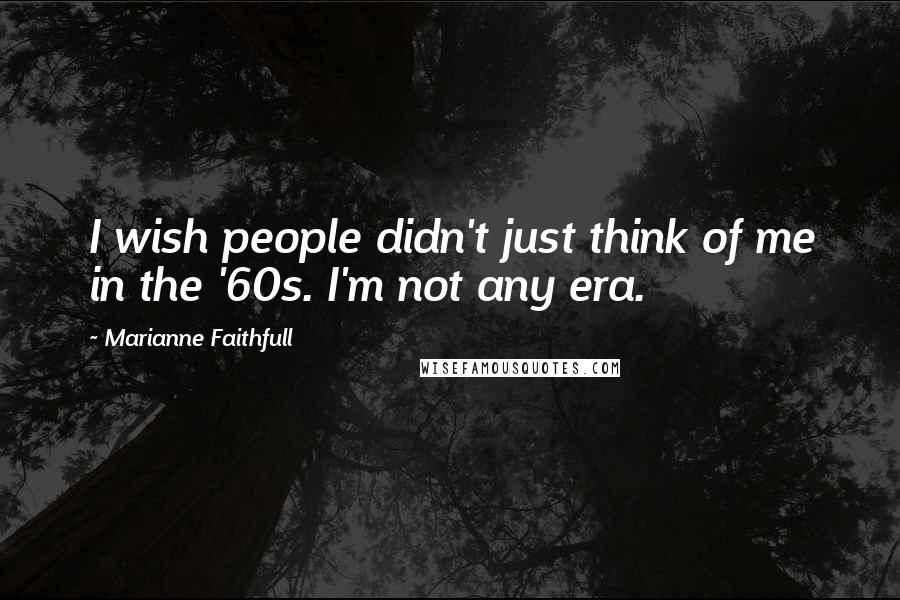 Marianne Faithfull Quotes: I wish people didn't just think of me in the '60s. I'm not any era.