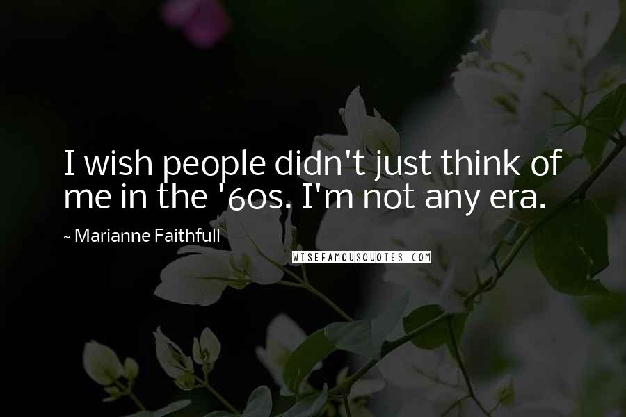 Marianne Faithfull Quotes: I wish people didn't just think of me in the '60s. I'm not any era.