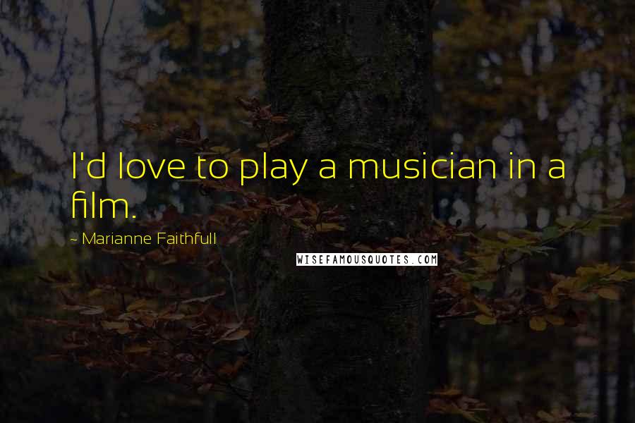 Marianne Faithfull Quotes: I'd love to play a musician in a film.