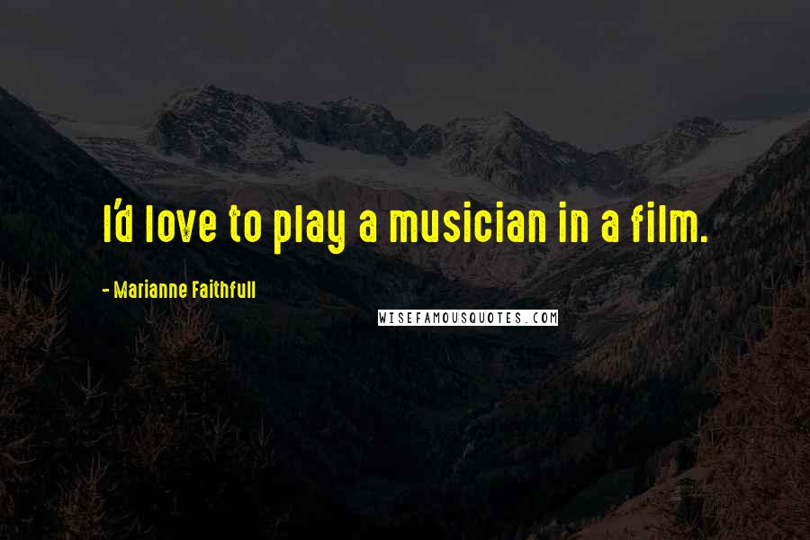 Marianne Faithfull Quotes: I'd love to play a musician in a film.