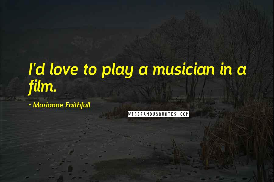 Marianne Faithfull Quotes: I'd love to play a musician in a film.