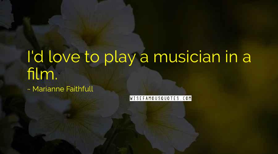 Marianne Faithfull Quotes: I'd love to play a musician in a film.