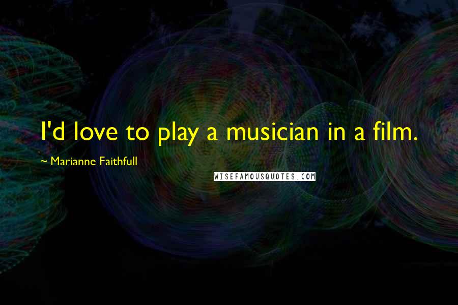 Marianne Faithfull Quotes: I'd love to play a musician in a film.