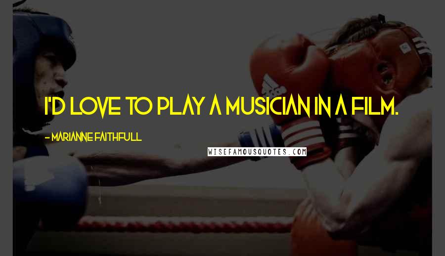 Marianne Faithfull Quotes: I'd love to play a musician in a film.