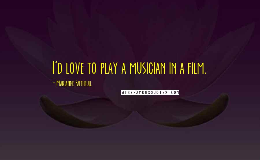 Marianne Faithfull Quotes: I'd love to play a musician in a film.