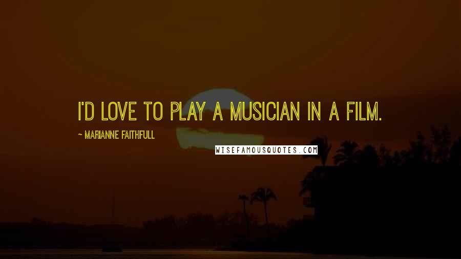 Marianne Faithfull Quotes: I'd love to play a musician in a film.