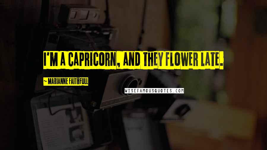 Marianne Faithfull Quotes: I'm a Capricorn, and they flower late.