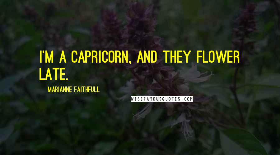Marianne Faithfull Quotes: I'm a Capricorn, and they flower late.