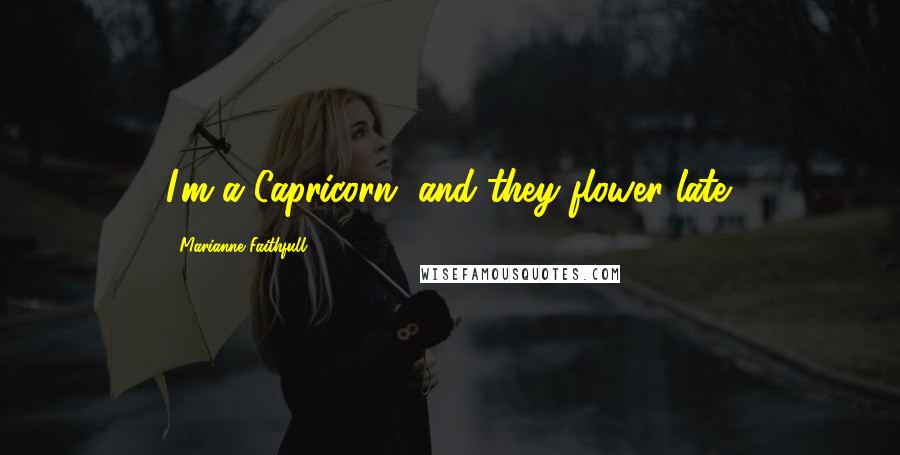 Marianne Faithfull Quotes: I'm a Capricorn, and they flower late.