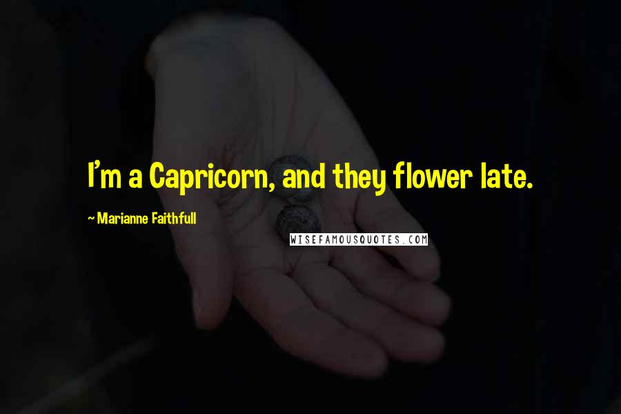 Marianne Faithfull Quotes: I'm a Capricorn, and they flower late.