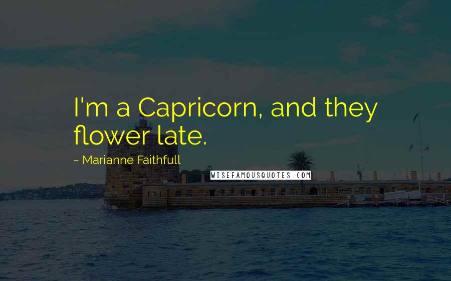 Marianne Faithfull Quotes: I'm a Capricorn, and they flower late.