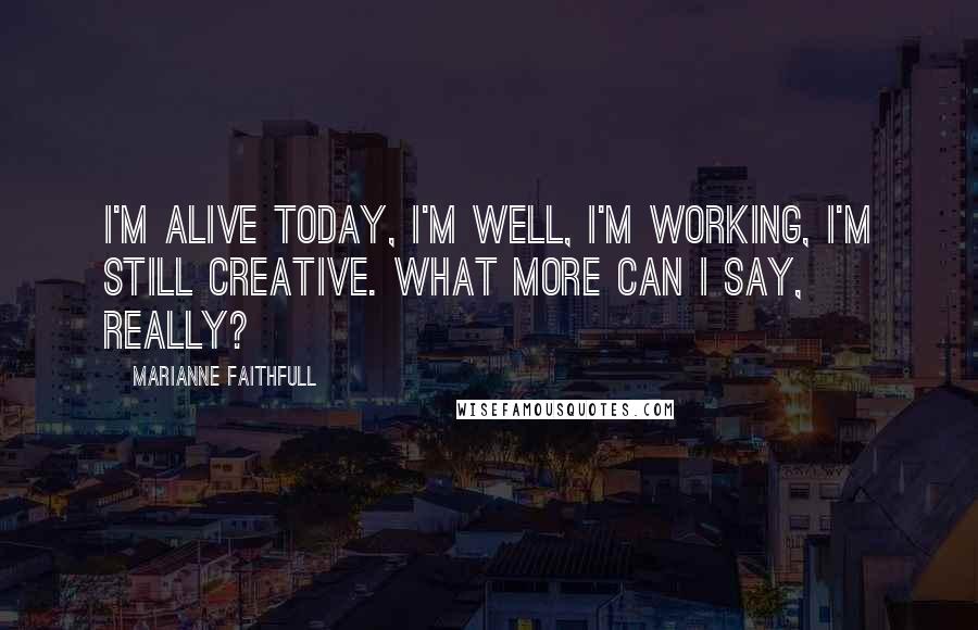 Marianne Faithfull Quotes: I'm alive today, I'm well, I'm working, I'm still creative. What more can I say, really?