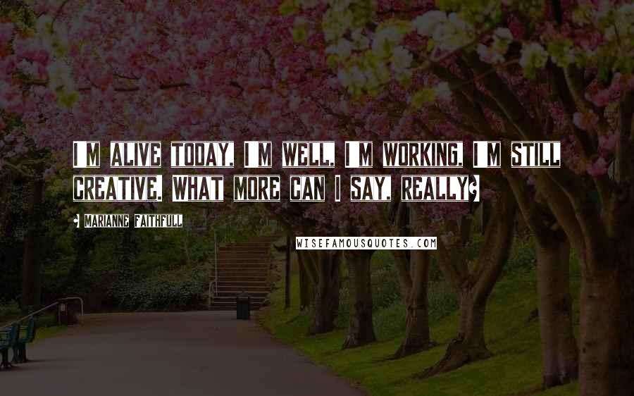 Marianne Faithfull Quotes: I'm alive today, I'm well, I'm working, I'm still creative. What more can I say, really?