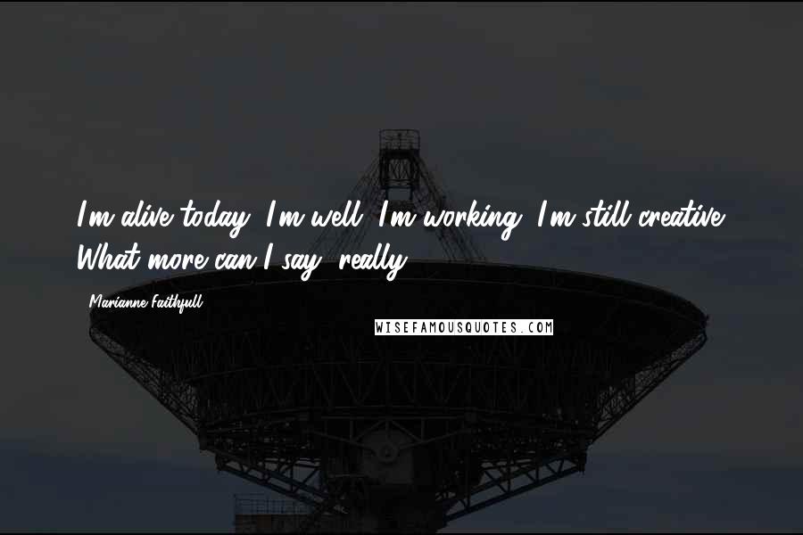 Marianne Faithfull Quotes: I'm alive today, I'm well, I'm working, I'm still creative. What more can I say, really?