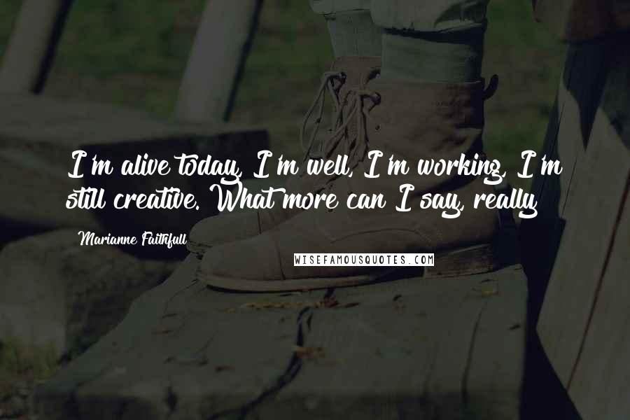 Marianne Faithfull Quotes: I'm alive today, I'm well, I'm working, I'm still creative. What more can I say, really?