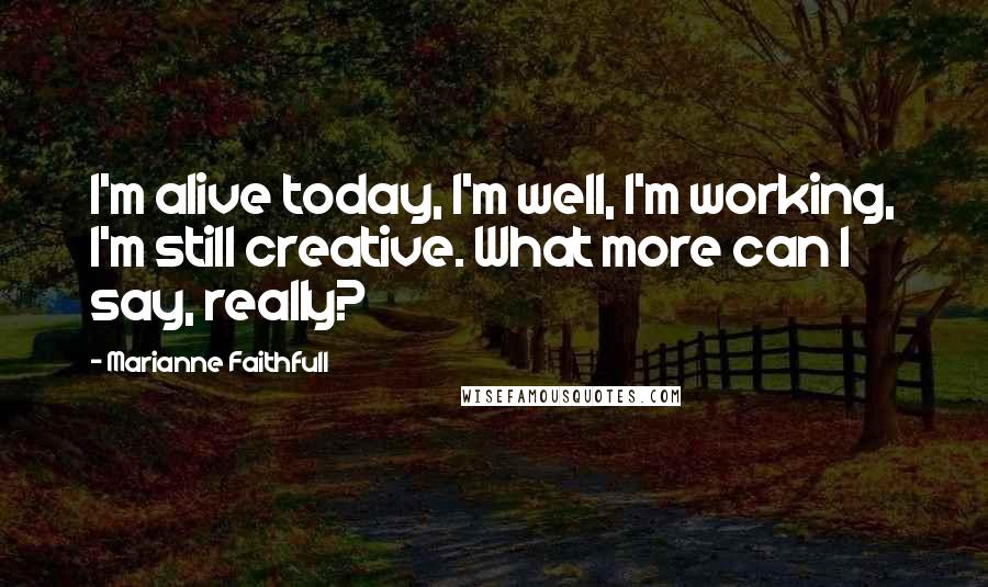 Marianne Faithfull Quotes: I'm alive today, I'm well, I'm working, I'm still creative. What more can I say, really?