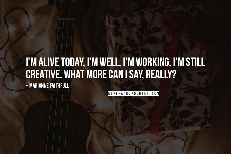 Marianne Faithfull Quotes: I'm alive today, I'm well, I'm working, I'm still creative. What more can I say, really?