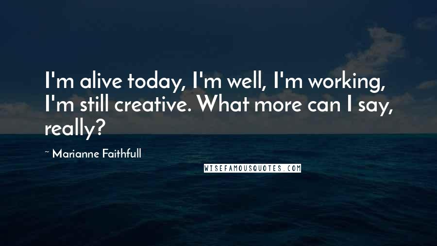 Marianne Faithfull Quotes: I'm alive today, I'm well, I'm working, I'm still creative. What more can I say, really?