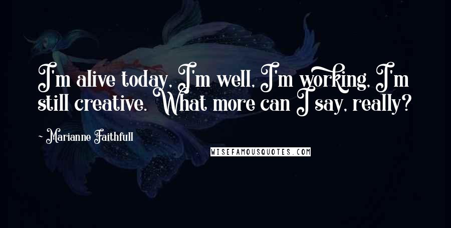 Marianne Faithfull Quotes: I'm alive today, I'm well, I'm working, I'm still creative. What more can I say, really?