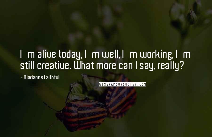 Marianne Faithfull Quotes: I'm alive today, I'm well, I'm working, I'm still creative. What more can I say, really?