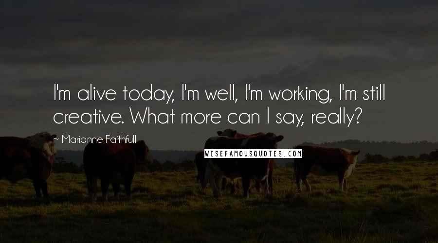 Marianne Faithfull Quotes: I'm alive today, I'm well, I'm working, I'm still creative. What more can I say, really?