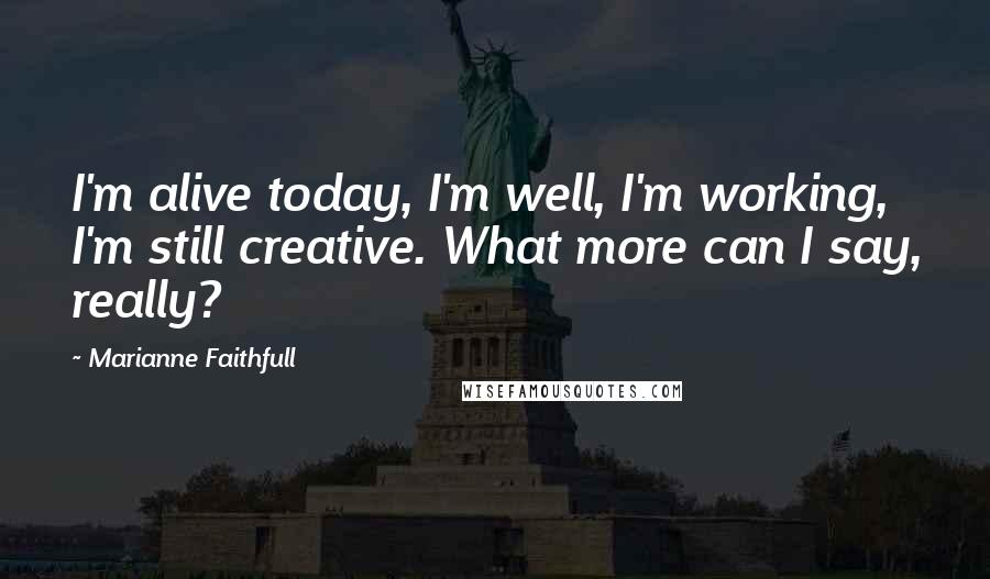 Marianne Faithfull Quotes: I'm alive today, I'm well, I'm working, I'm still creative. What more can I say, really?