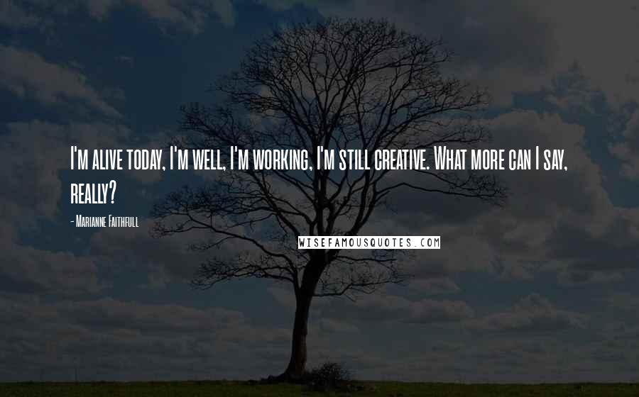 Marianne Faithfull Quotes: I'm alive today, I'm well, I'm working, I'm still creative. What more can I say, really?