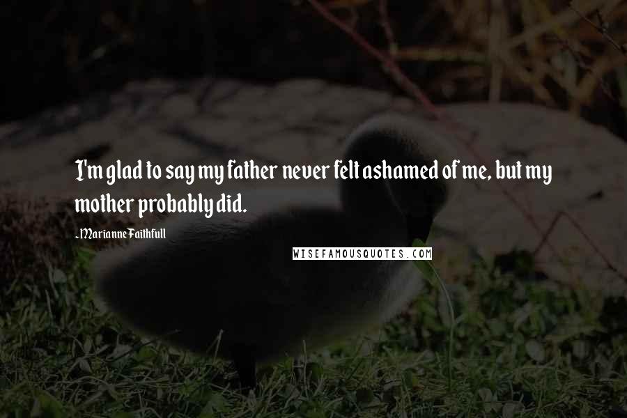 Marianne Faithfull Quotes: I'm glad to say my father never felt ashamed of me, but my mother probably did.