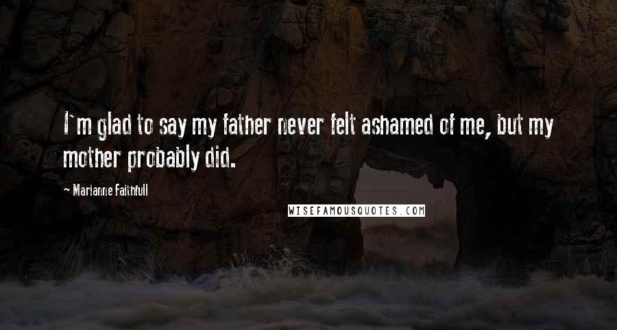 Marianne Faithfull Quotes: I'm glad to say my father never felt ashamed of me, but my mother probably did.