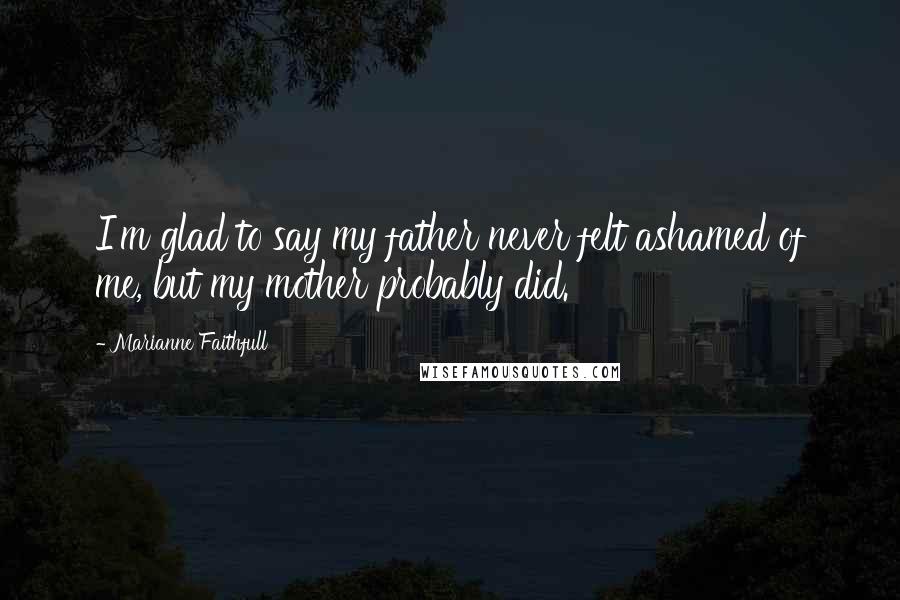 Marianne Faithfull Quotes: I'm glad to say my father never felt ashamed of me, but my mother probably did.