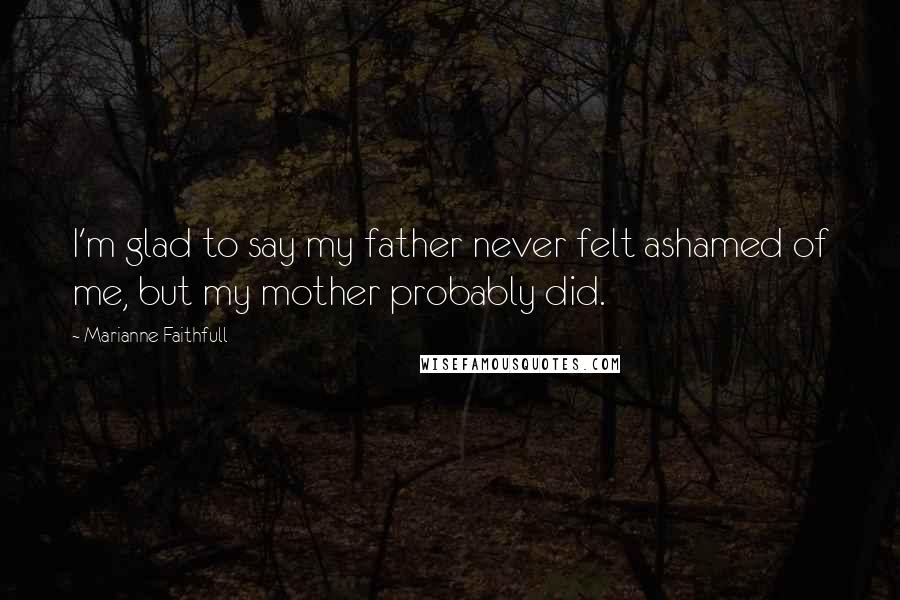 Marianne Faithfull Quotes: I'm glad to say my father never felt ashamed of me, but my mother probably did.