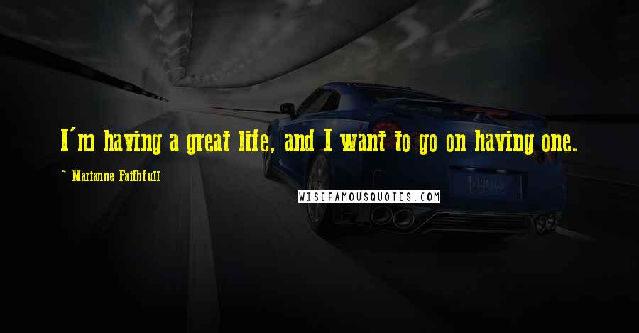 Marianne Faithfull Quotes: I'm having a great life, and I want to go on having one.